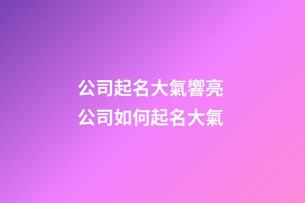 公司起名大氣響亮 公司如何起名大氣-第1張-公司起名-玄機派